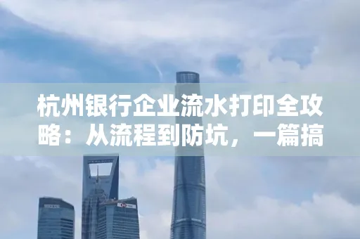 杭州银行企业流水打印全攻略：从流程到防坑，一篇搞定！