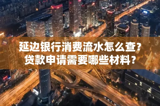 延边银行消费流水怎么查？贷款申请需要哪些材料？