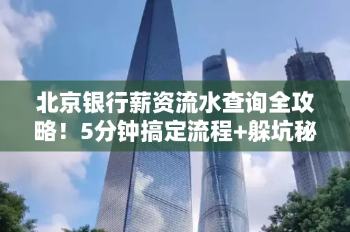 北京银行薪资流水查询全攻略！5分钟搞定流程+躲坑秘籍