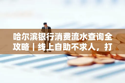 哈尔滨银行消费流水查询全攻略｜线上自助不求人，打印风险巧规避