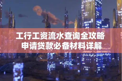 工行工资流水查询全攻略 申请贷款必备材料详解