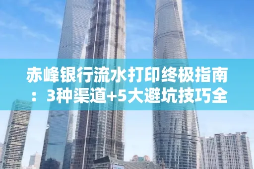 赤峰银行流水打印终极指南：3种渠道+5大避坑技巧全解析