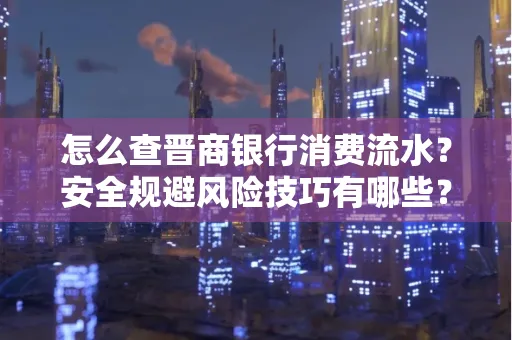 怎么查晋商银行消费流水？安全规避风险技巧有哪些？