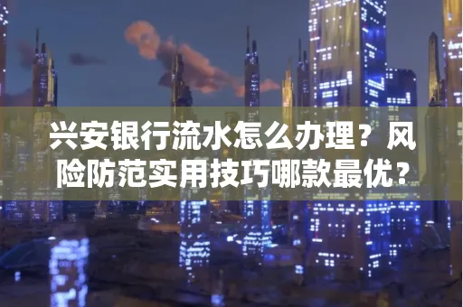 兴安银行流水怎么办理？风险防范实用技巧哪款最优？