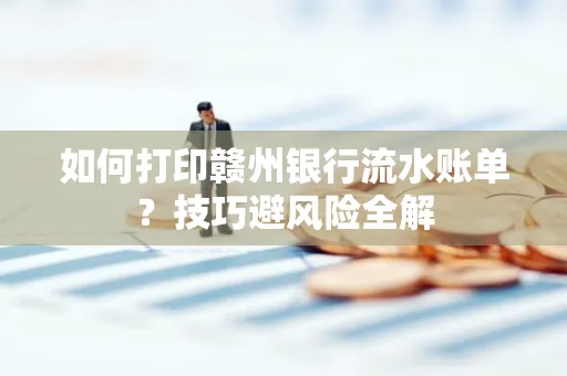 如何打印赣州银行流水账单？技巧避风险全解