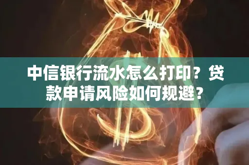 中信银行流水怎么打印？贷款申请风险如何规避？