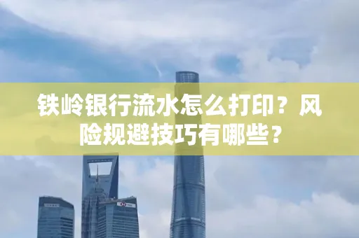 铁岭银行流水怎么打印？风险规避技巧有哪些？
