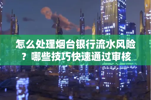 怎么处理烟台银行流水风险？哪些技巧快速通过审核