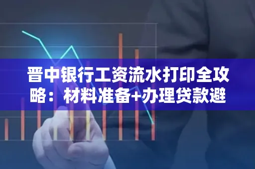 晋中银行工资流水打印全攻略：材料准备+办理贷款避坑指南