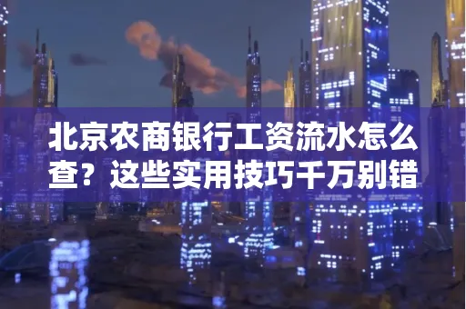 北京农商银行工资流水怎么查？这些实用技巧千万别错过！