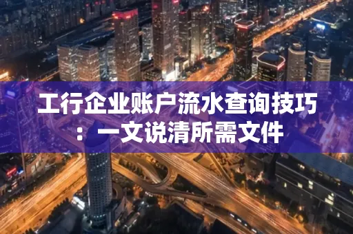 工行企业账户流水查询技巧：一文说清所需文件