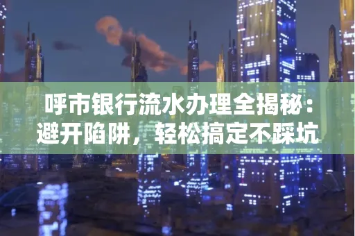 呼市银行流水办理全揭秘：避开陷阱，轻松搞定不踩坑！