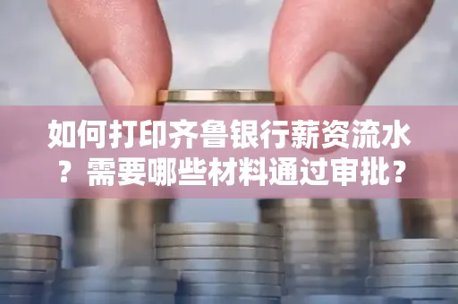如何打印齐鲁银行薪资流水？需要哪些材料通过审批？