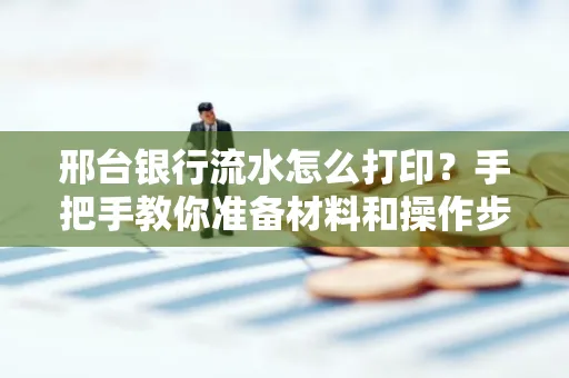 邢台银行流水怎么打印？手把手教你准备材料和操作步骤