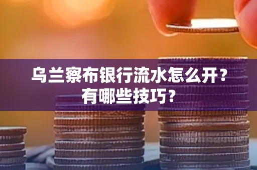 乌兰察布银行流水怎么开？有哪些技巧？