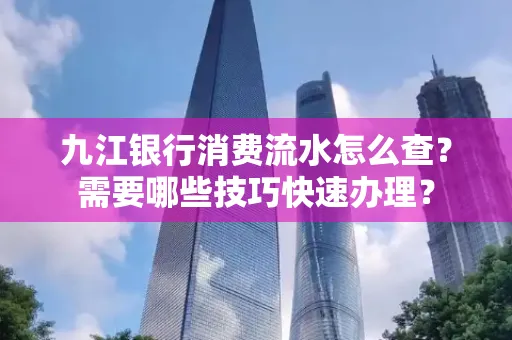 九江银行消费流水怎么查？需要哪些技巧快速办理？