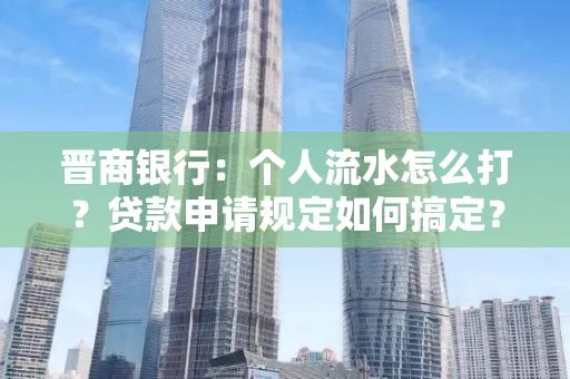 晋商银行：个人流水怎么打？贷款申请规定如何搞定？