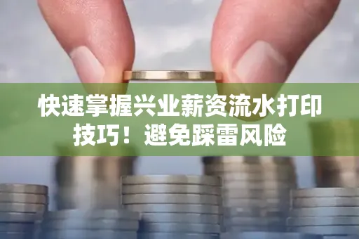 快速掌握兴业薪资流水打印技巧！避免踩雷风险