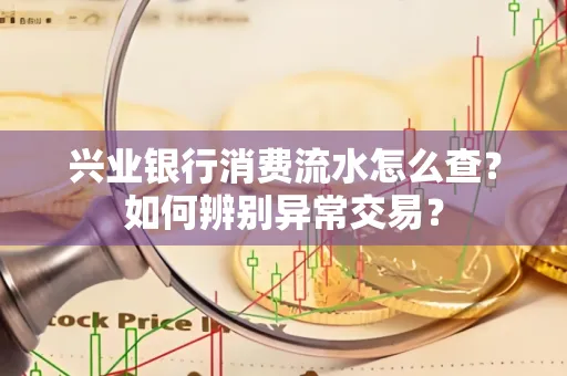 兴业银行消费流水怎么查？如何辨别异常交易？
