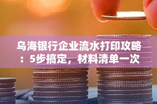 乌海银行企业流水打印攻略:5步搞定,材料清单一次备齐! 乌海银行企业流水打印攻略:5步搞定,材料清单一次备齐!