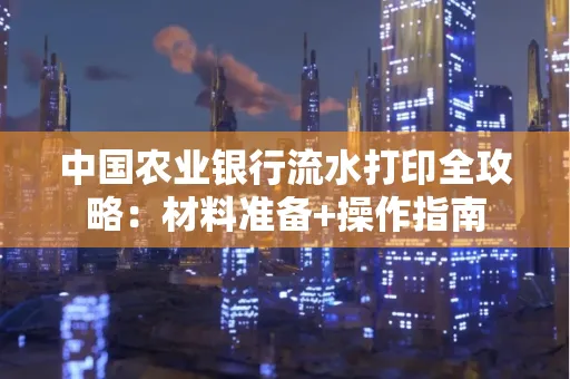 中国农业银行流水打印全攻略：材料准备+操作指南