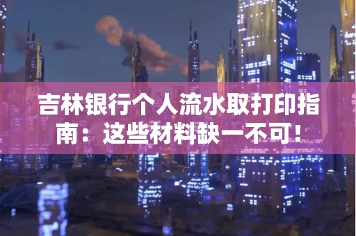 吉林银行个人流水取打印指南：这些材料缺一不可！