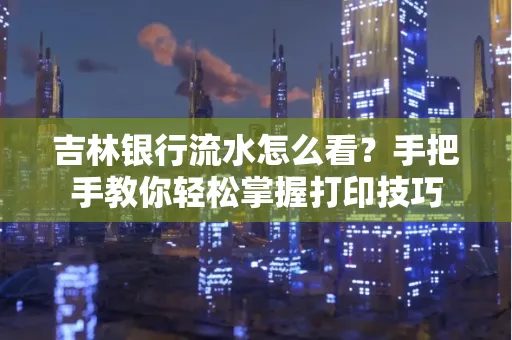 吉林银行流水怎么看？手把手教你轻松掌握打印技巧
