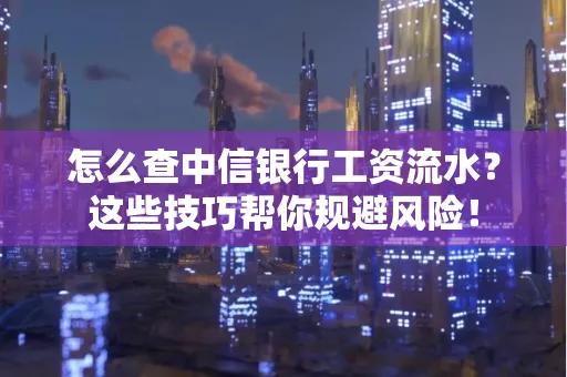 怎么查中信银行工资流水？这些技巧帮你规避风险！