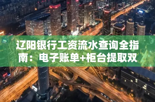 辽阳银行工资流水查询全指南：电子账单+柜台提取双攻略