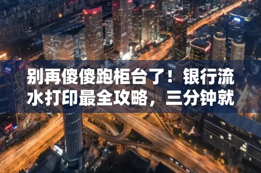 别再傻傻跑柜台了！银行流水打印最全攻略，三分钟就搞懂