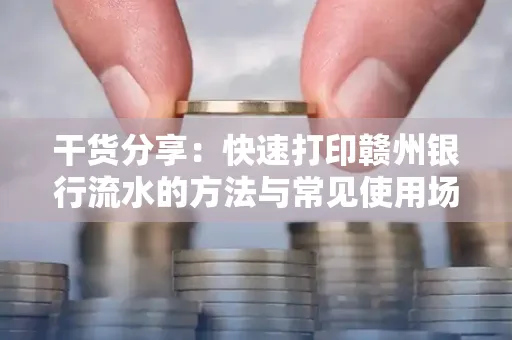 干货分享：快速打印赣州银行流水的方法与常见使用场景