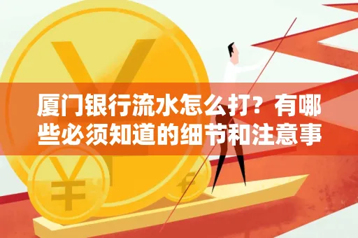 厦门银行流水怎么打？有哪些必须知道的细节和注意事项？