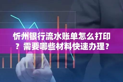 忻州银行流水账单怎么打印？需要哪些材料快速办理？