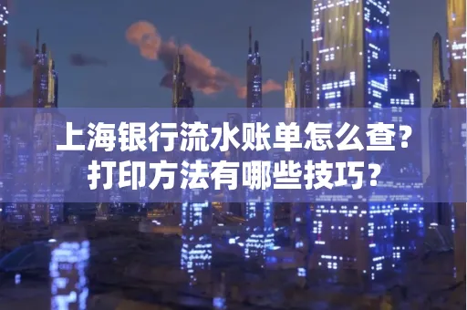 上海银行流水账单怎么查？打印方法有哪些技巧？