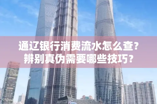 通辽银行消费流水怎么查？辨别真伪需要哪些技巧？