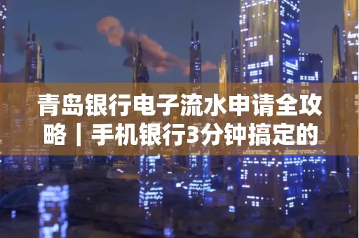 青岛银行电子流水申请全攻略｜手机银行3分钟搞定的实用技巧