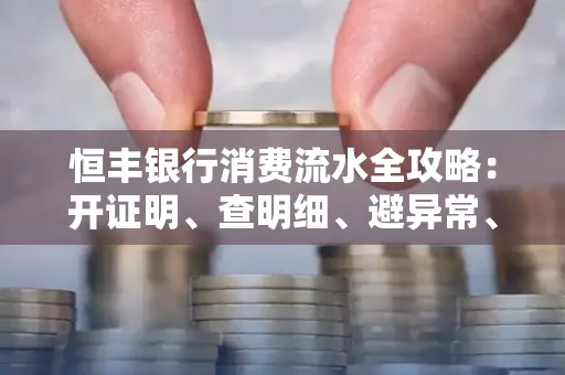 恒丰银行消费流水全攻略：开证明、查明细、避异常、提额度一文吃透