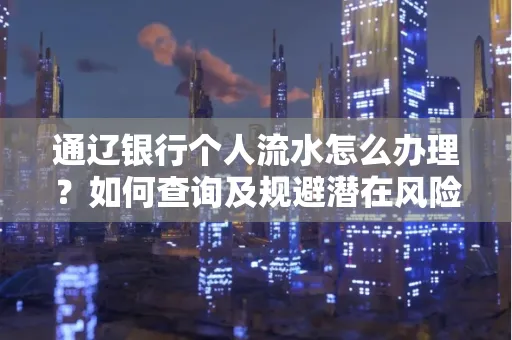 通辽银行个人流水怎么办理？如何查询及规避潜在风险？