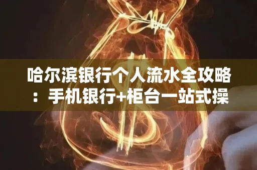 哈尔滨银行个人流水全攻略：手机银行+柜台一站式操作指南