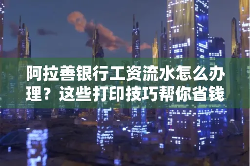 阿拉善银行工资流水怎么办理？这些打印技巧帮你省钱又省事！