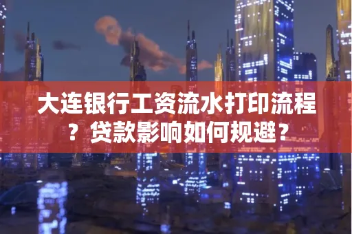 大连银行工资流水打印流程？贷款影响如何规避？