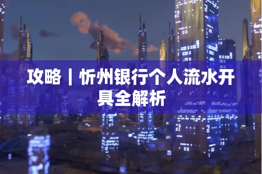 攻略｜忻州银行个人流水开具全解析