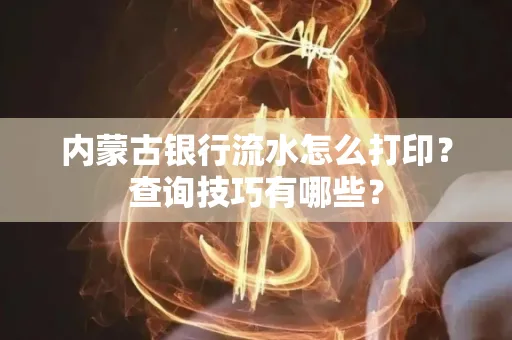 内蒙古银行流水怎么打印？查询技巧有哪些？