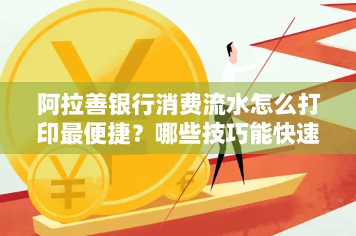 阿拉善银行消费流水怎么打印最便捷？哪些技巧能快速获取？