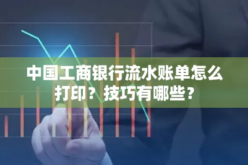 中国工商银行流水账单怎么打印？技巧有哪些？