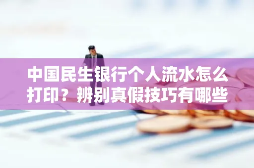 中国民生银行个人流水怎么打印？辨别真假技巧有哪些？