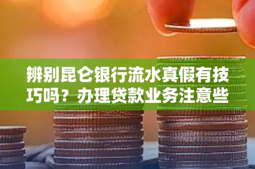 辨别昆仑银行流水真假有技巧吗？办理贷款业务注意些啥！