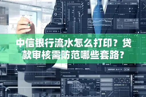 中信银行流水怎么打印？贷款审核需防范哪些套路？