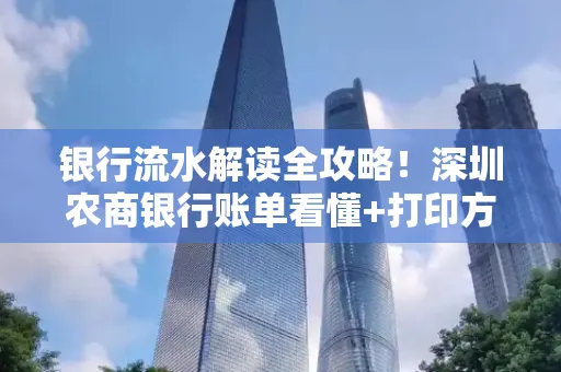 银行流水解读全攻略！深圳农商银行账单看懂+打印方法一步到位