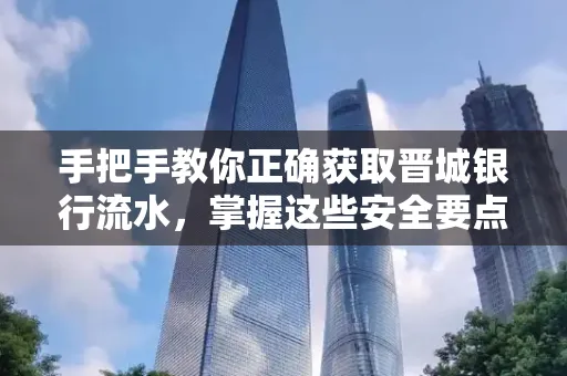 手把手教你正确获取晋城银行流水，掌握这些安全要点很关键
